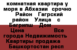 3 комнатная квартира у моря в Абхазии, срочно › Район ­ Гагрский район › Улица ­ с. Багрипш › Дом ­ 75 › Цена ­ 3 000 000 - Все города Недвижимость » Квартиры продажа   . Башкортостан респ.,Баймакский р-н